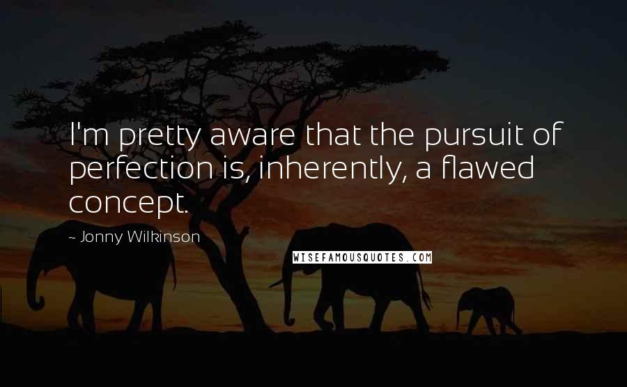 Jonny Wilkinson Quotes: I'm pretty aware that the pursuit of perfection is, inherently, a flawed concept.