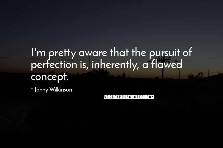 Jonny Wilkinson Quotes: I'm pretty aware that the pursuit of perfection is, inherently, a flawed concept.