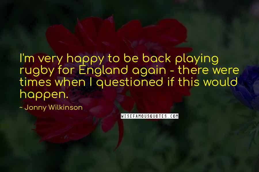 Jonny Wilkinson Quotes: I'm very happy to be back playing rugby for England again - there were times when I questioned if this would happen.
