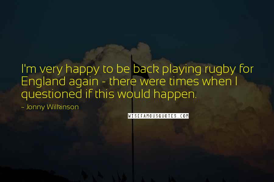 Jonny Wilkinson Quotes: I'm very happy to be back playing rugby for England again - there were times when I questioned if this would happen.