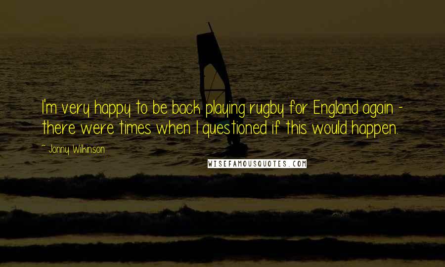 Jonny Wilkinson Quotes: I'm very happy to be back playing rugby for England again - there were times when I questioned if this would happen.