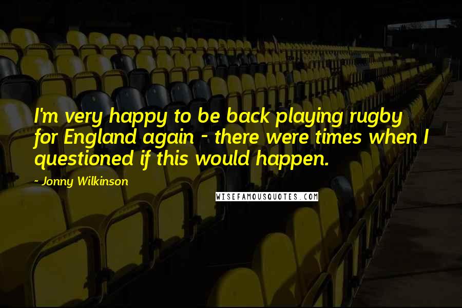 Jonny Wilkinson Quotes: I'm very happy to be back playing rugby for England again - there were times when I questioned if this would happen.