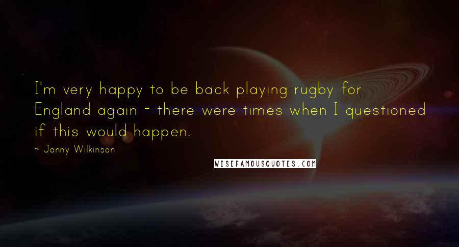 Jonny Wilkinson Quotes: I'm very happy to be back playing rugby for England again - there were times when I questioned if this would happen.
