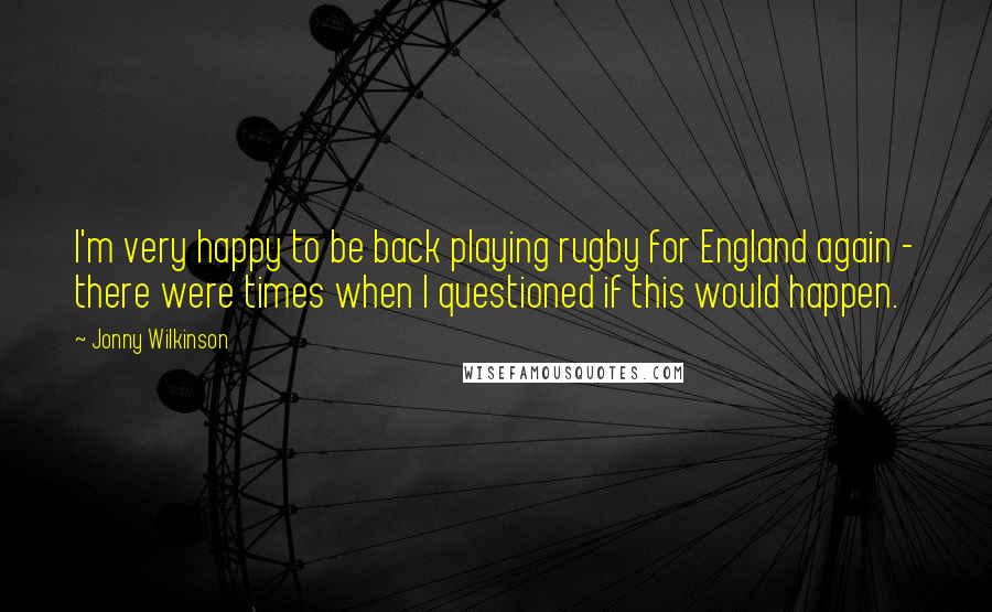 Jonny Wilkinson Quotes: I'm very happy to be back playing rugby for England again - there were times when I questioned if this would happen.