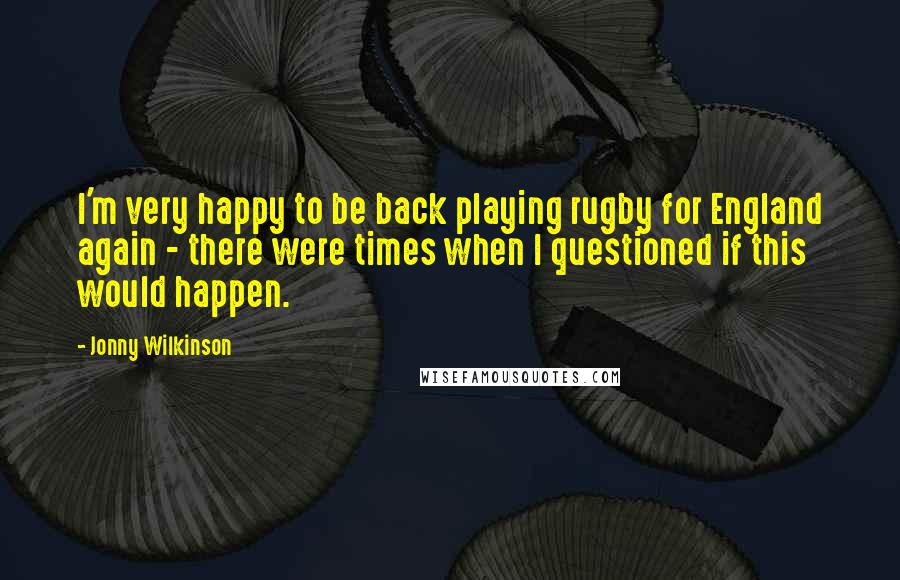 Jonny Wilkinson Quotes: I'm very happy to be back playing rugby for England again - there were times when I questioned if this would happen.