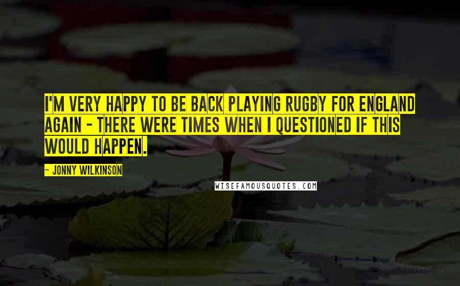 Jonny Wilkinson Quotes: I'm very happy to be back playing rugby for England again - there were times when I questioned if this would happen.