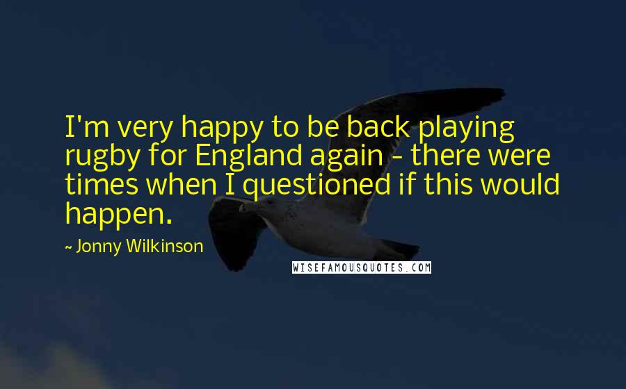 Jonny Wilkinson Quotes: I'm very happy to be back playing rugby for England again - there were times when I questioned if this would happen.