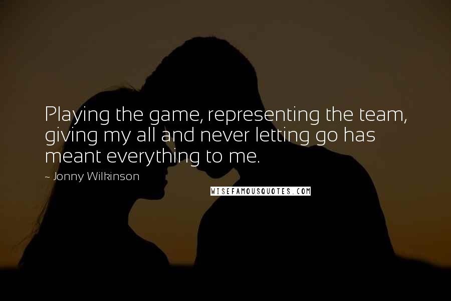 Jonny Wilkinson Quotes: Playing the game, representing the team, giving my all and never letting go has meant everything to me.
