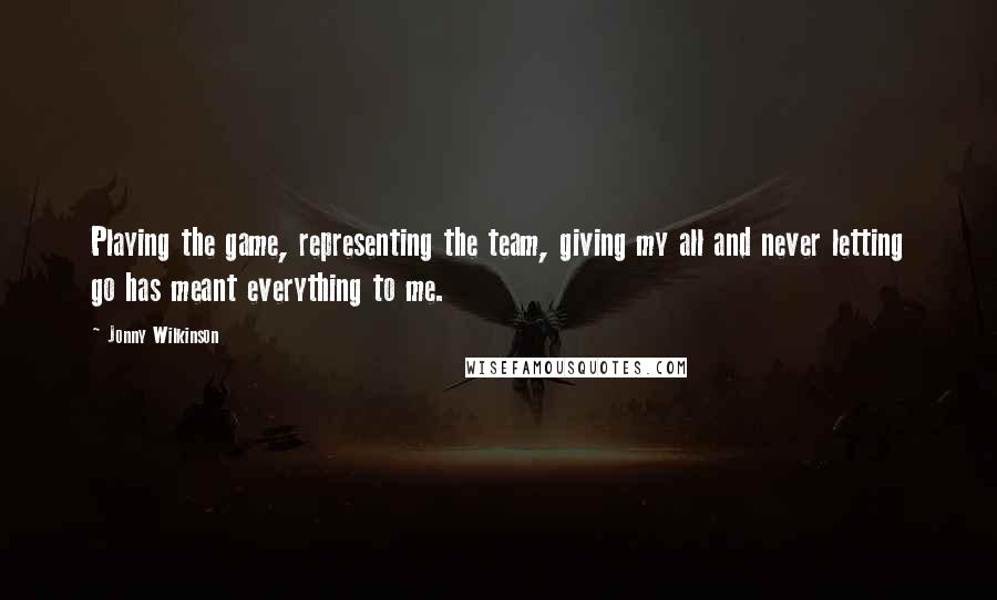 Jonny Wilkinson Quotes: Playing the game, representing the team, giving my all and never letting go has meant everything to me.