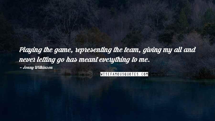 Jonny Wilkinson Quotes: Playing the game, representing the team, giving my all and never letting go has meant everything to me.