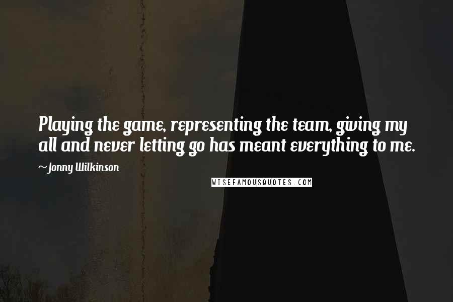 Jonny Wilkinson Quotes: Playing the game, representing the team, giving my all and never letting go has meant everything to me.