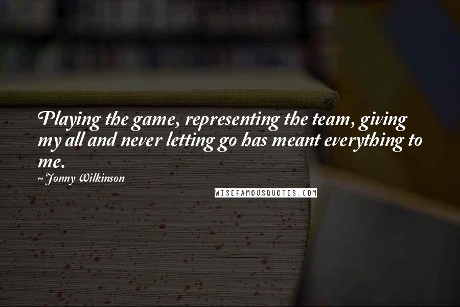 Jonny Wilkinson Quotes: Playing the game, representing the team, giving my all and never letting go has meant everything to me.