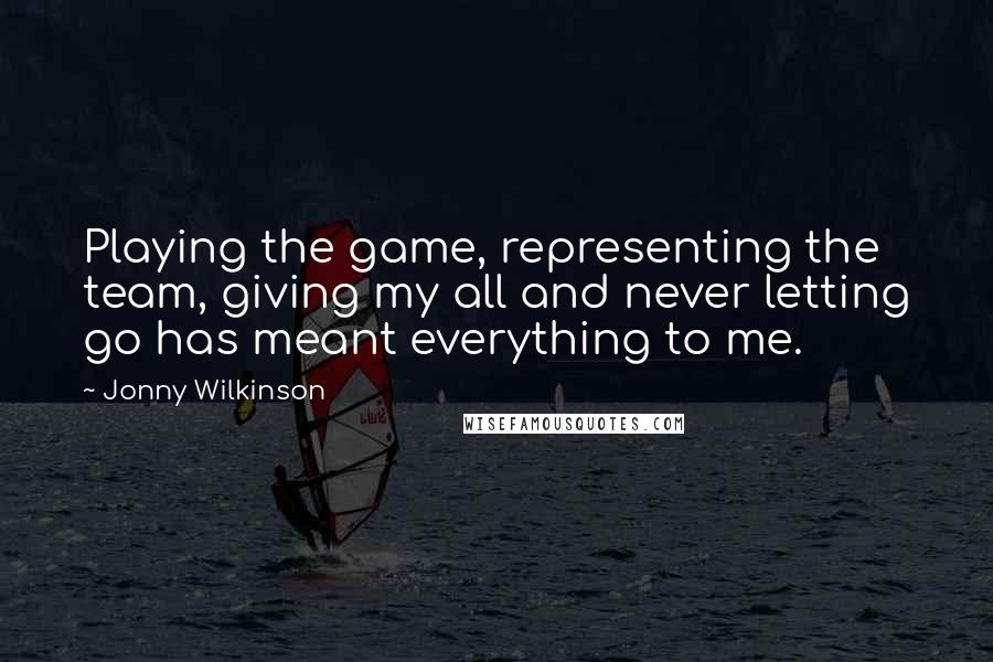 Jonny Wilkinson Quotes: Playing the game, representing the team, giving my all and never letting go has meant everything to me.