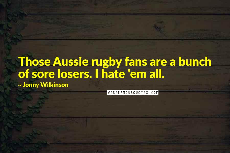 Jonny Wilkinson Quotes: Those Aussie rugby fans are a bunch of sore losers. I hate 'em all.