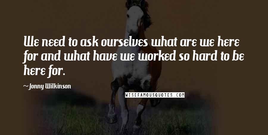 Jonny Wilkinson Quotes: We need to ask ourselves what are we here for and what have we worked so hard to be here for.