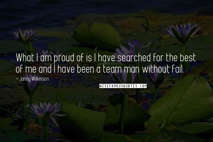 Jonny Wilkinson Quotes: What I am proud of is I have searched for the best of me and I have been a team man without fail.