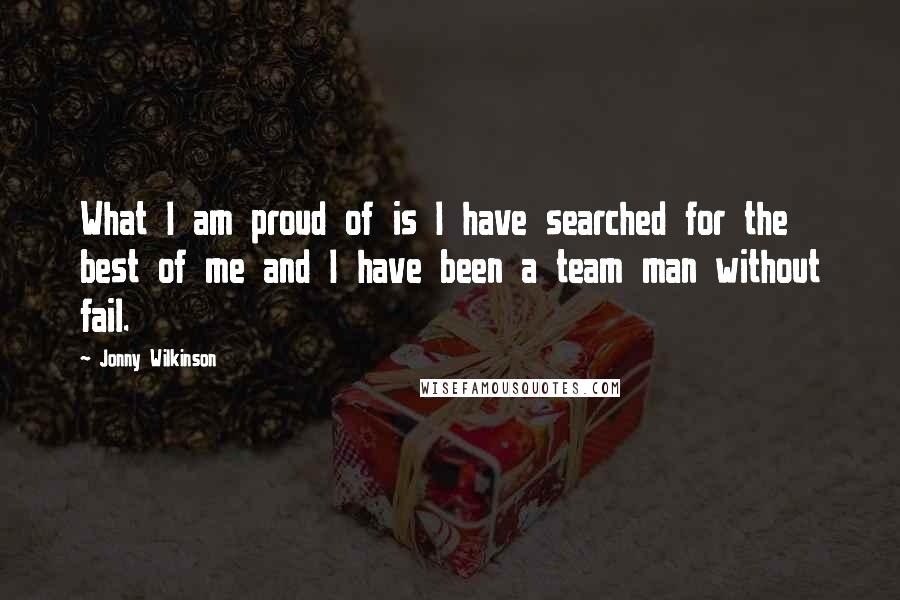 Jonny Wilkinson Quotes: What I am proud of is I have searched for the best of me and I have been a team man without fail.