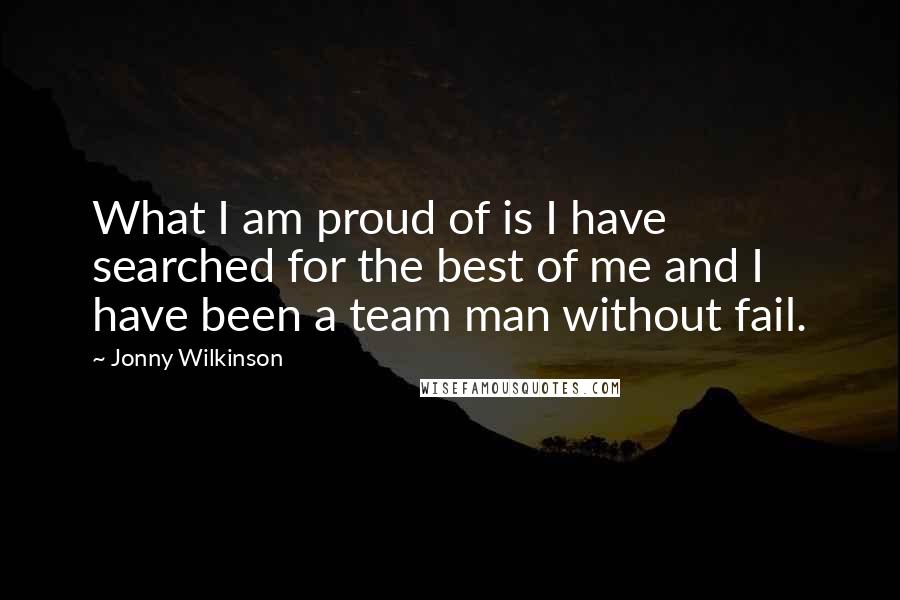 Jonny Wilkinson Quotes: What I am proud of is I have searched for the best of me and I have been a team man without fail.