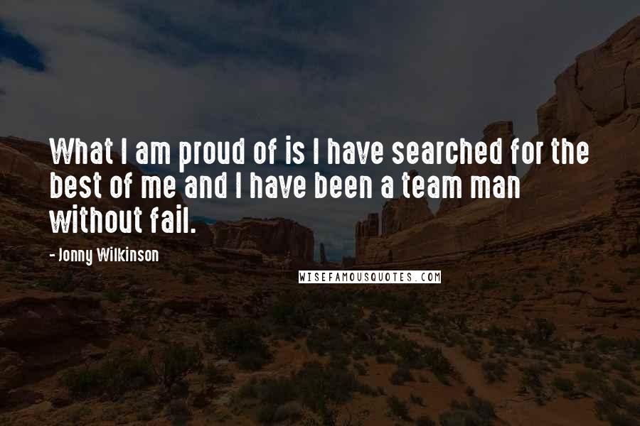 Jonny Wilkinson Quotes: What I am proud of is I have searched for the best of me and I have been a team man without fail.