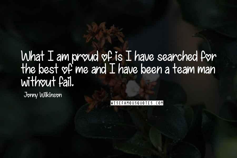 Jonny Wilkinson Quotes: What I am proud of is I have searched for the best of me and I have been a team man without fail.