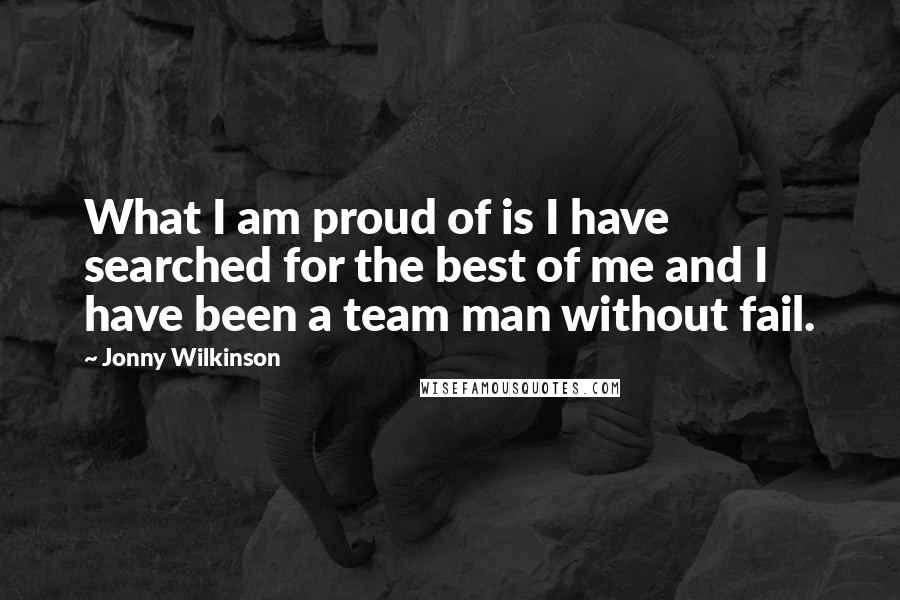 Jonny Wilkinson Quotes: What I am proud of is I have searched for the best of me and I have been a team man without fail.