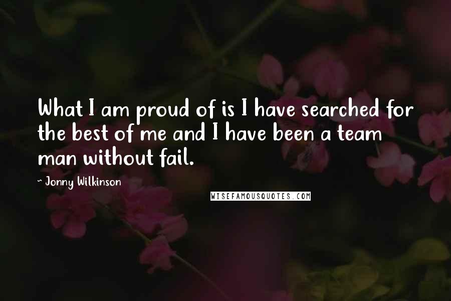 Jonny Wilkinson Quotes: What I am proud of is I have searched for the best of me and I have been a team man without fail.