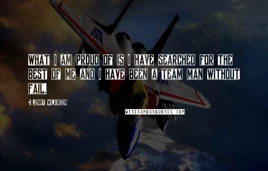 Jonny Wilkinson Quotes: What I am proud of is I have searched for the best of me and I have been a team man without fail.