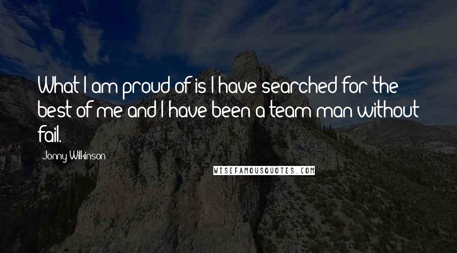 Jonny Wilkinson Quotes: What I am proud of is I have searched for the best of me and I have been a team man without fail.