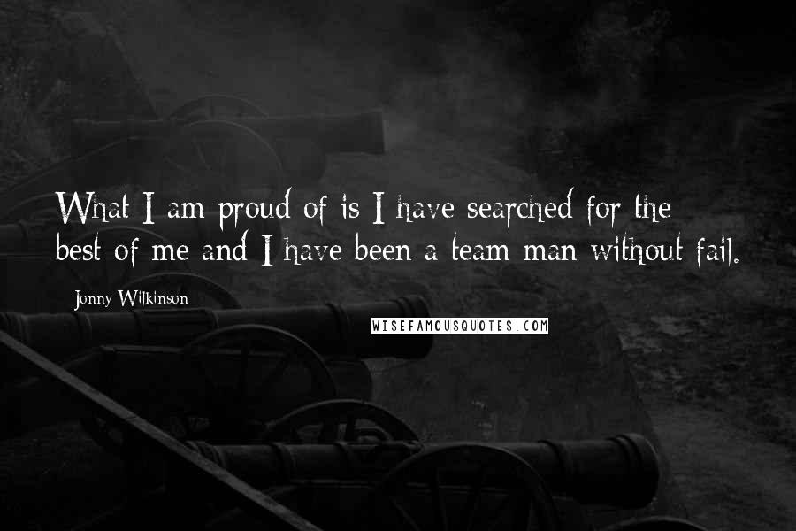 Jonny Wilkinson Quotes: What I am proud of is I have searched for the best of me and I have been a team man without fail.