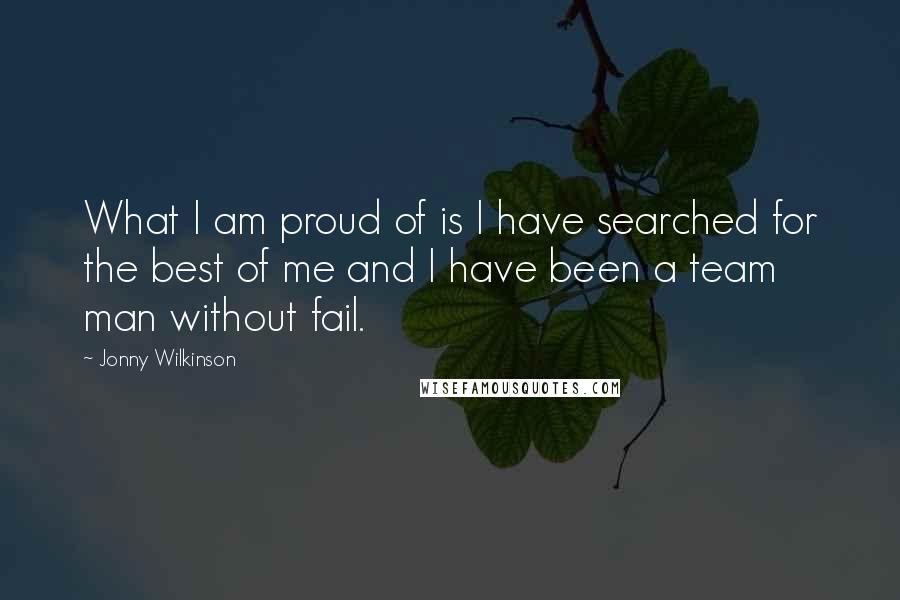 Jonny Wilkinson Quotes: What I am proud of is I have searched for the best of me and I have been a team man without fail.