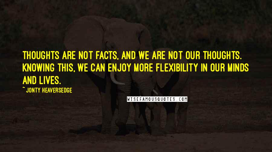 Jonty Heaversedge Quotes: Thoughts are not facts, and we are not our thoughts. Knowing this, we can enjoy more flexibility in our minds and lives.