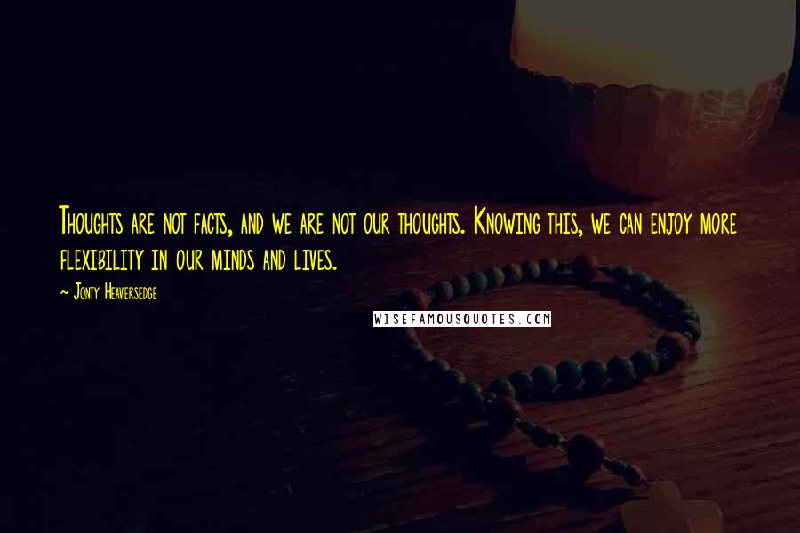 Jonty Heaversedge Quotes: Thoughts are not facts, and we are not our thoughts. Knowing this, we can enjoy more flexibility in our minds and lives.