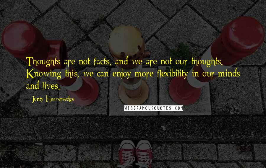 Jonty Heaversedge Quotes: Thoughts are not facts, and we are not our thoughts. Knowing this, we can enjoy more flexibility in our minds and lives.