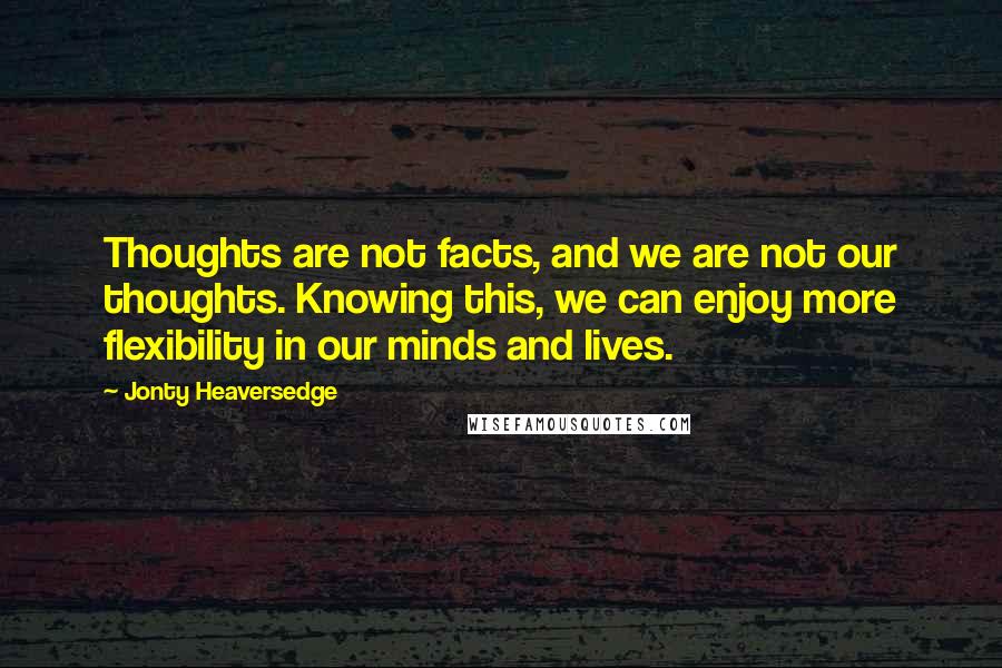 Jonty Heaversedge Quotes: Thoughts are not facts, and we are not our thoughts. Knowing this, we can enjoy more flexibility in our minds and lives.