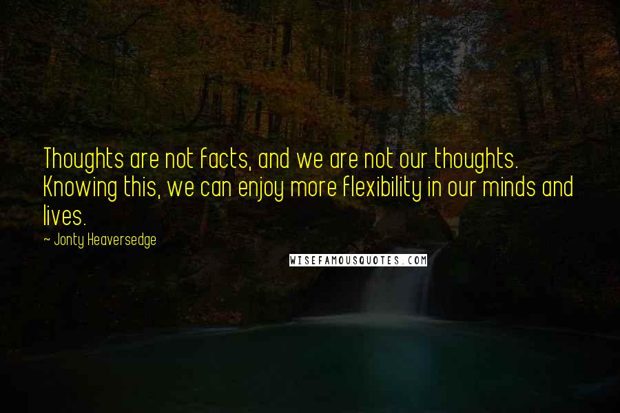 Jonty Heaversedge Quotes: Thoughts are not facts, and we are not our thoughts. Knowing this, we can enjoy more flexibility in our minds and lives.