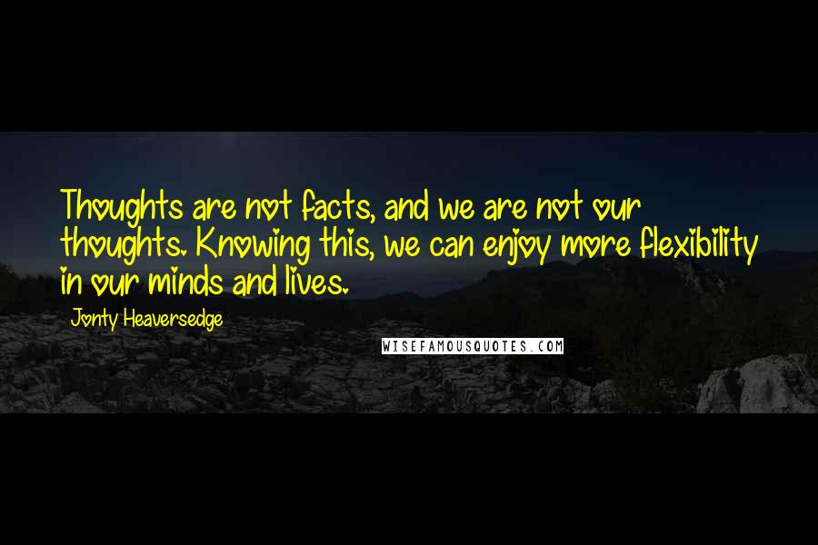 Jonty Heaversedge Quotes: Thoughts are not facts, and we are not our thoughts. Knowing this, we can enjoy more flexibility in our minds and lives.