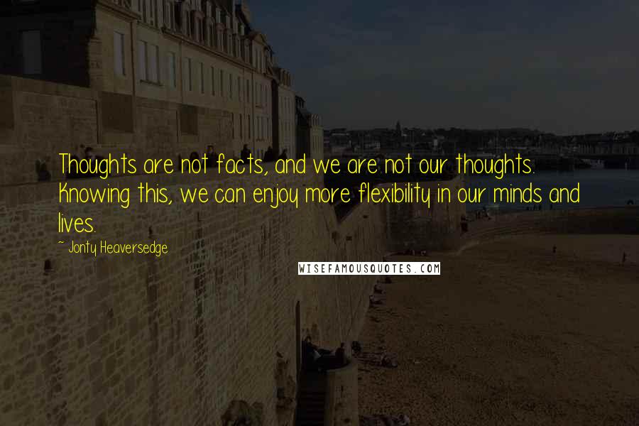 Jonty Heaversedge Quotes: Thoughts are not facts, and we are not our thoughts. Knowing this, we can enjoy more flexibility in our minds and lives.