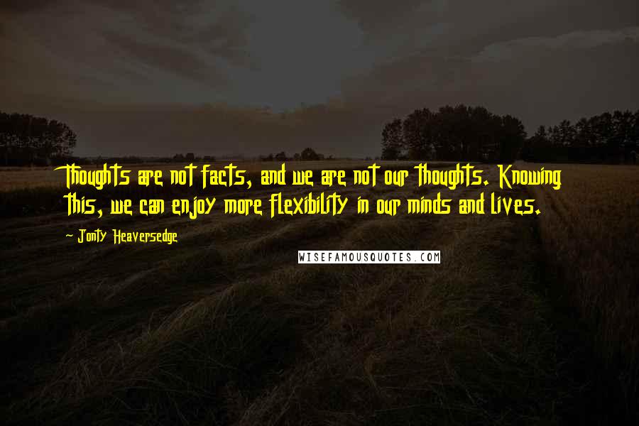 Jonty Heaversedge Quotes: Thoughts are not facts, and we are not our thoughts. Knowing this, we can enjoy more flexibility in our minds and lives.