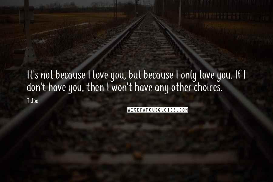 Joo Quotes: It's not because I love you, but because I only love you. If I don't have you, then I won't have any other choices.