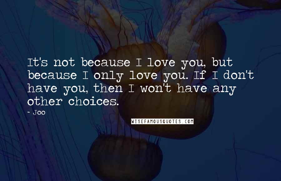 Joo Quotes: It's not because I love you, but because I only love you. If I don't have you, then I won't have any other choices.