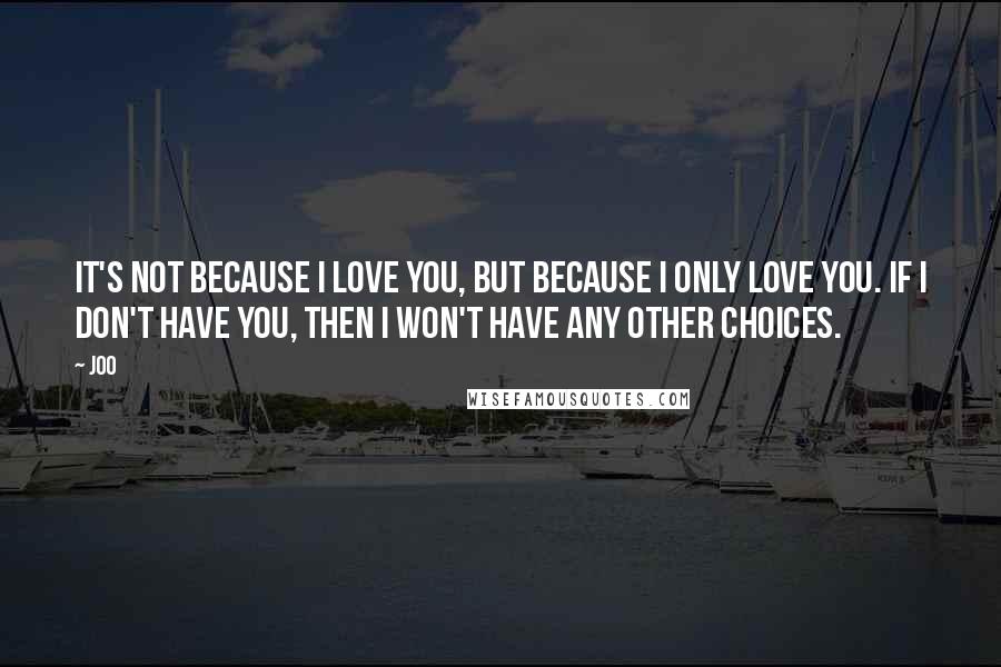 Joo Quotes: It's not because I love you, but because I only love you. If I don't have you, then I won't have any other choices.