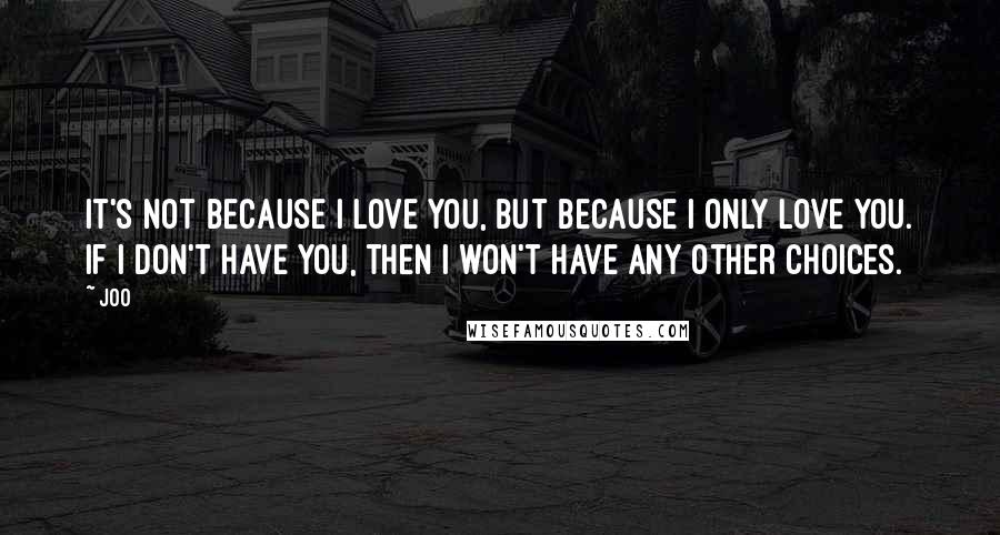 Joo Quotes: It's not because I love you, but because I only love you. If I don't have you, then I won't have any other choices.