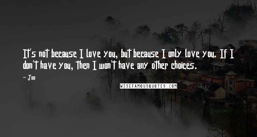 Joo Quotes: It's not because I love you, but because I only love you. If I don't have you, then I won't have any other choices.