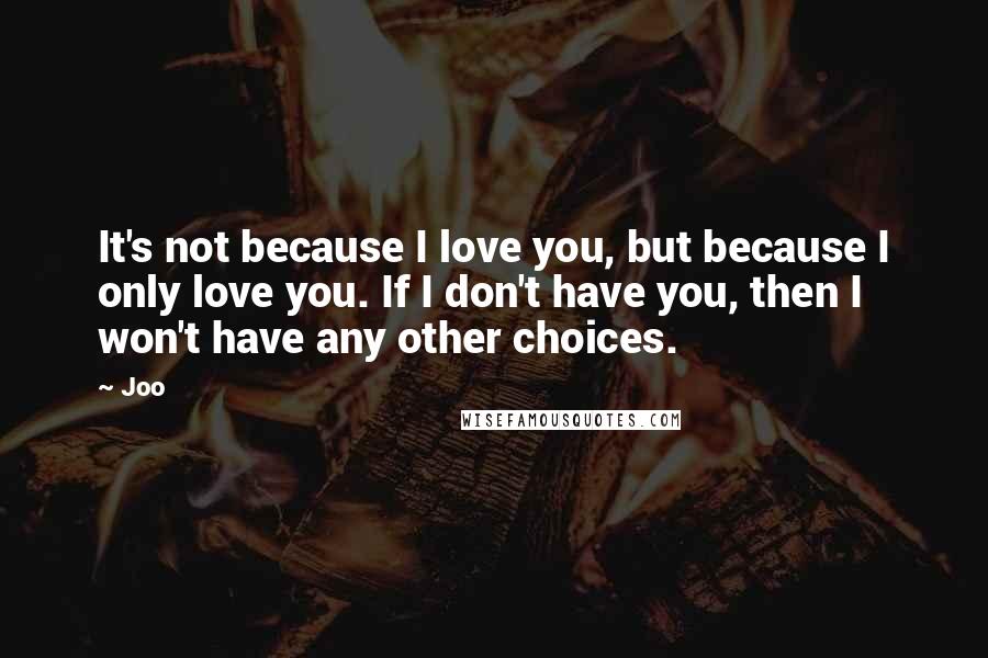 Joo Quotes: It's not because I love you, but because I only love you. If I don't have you, then I won't have any other choices.