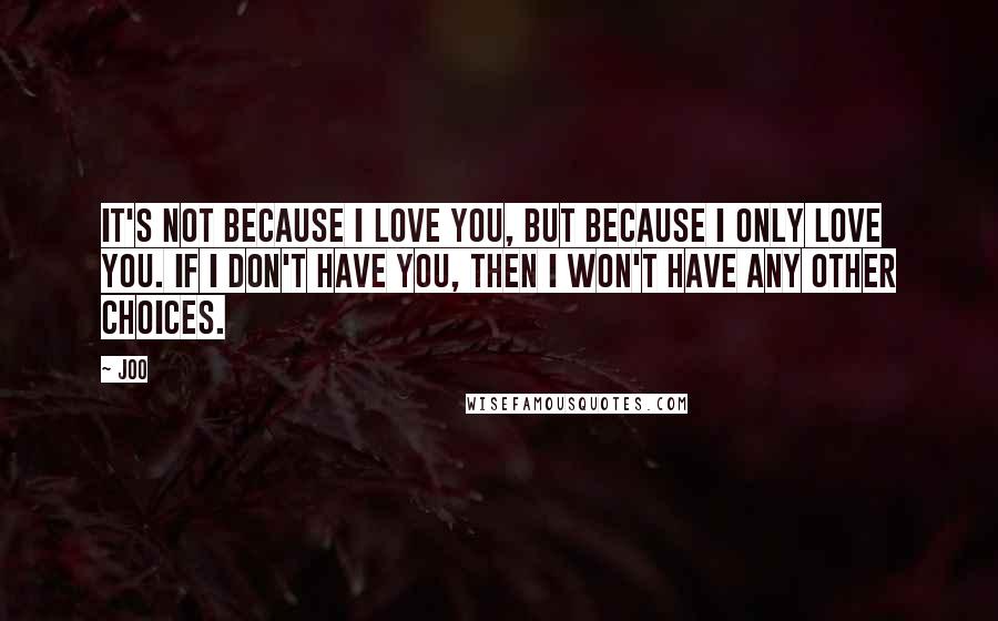 Joo Quotes: It's not because I love you, but because I only love you. If I don't have you, then I won't have any other choices.