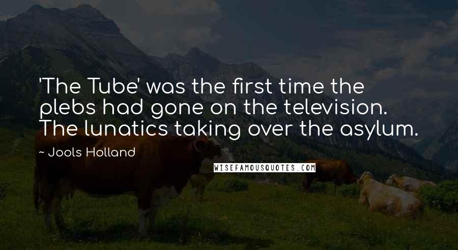 Jools Holland Quotes: 'The Tube' was the first time the plebs had gone on the television. The lunatics taking over the asylum.