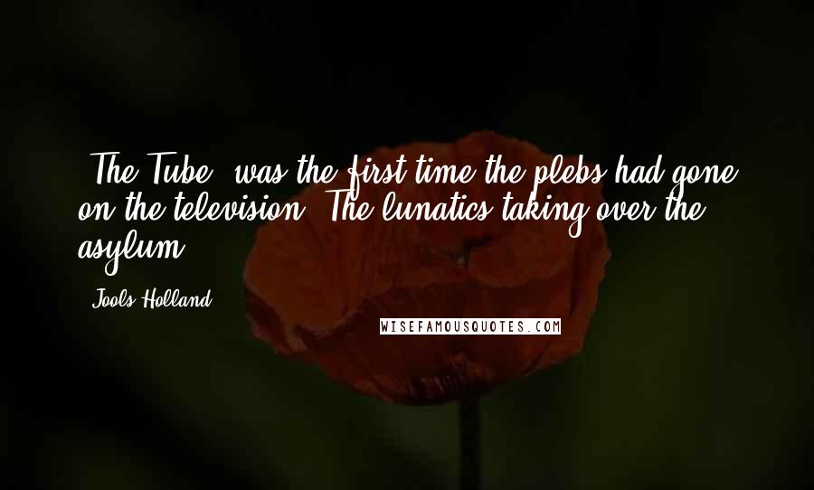 Jools Holland Quotes: 'The Tube' was the first time the plebs had gone on the television. The lunatics taking over the asylum.