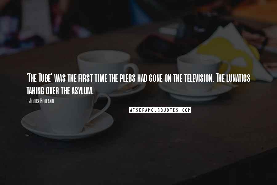 Jools Holland Quotes: 'The Tube' was the first time the plebs had gone on the television. The lunatics taking over the asylum.
