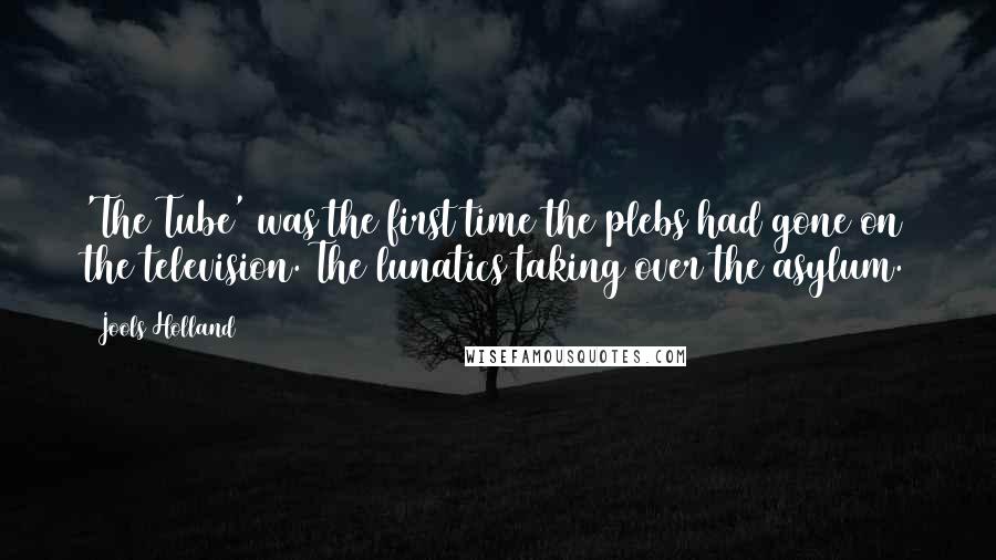 Jools Holland Quotes: 'The Tube' was the first time the plebs had gone on the television. The lunatics taking over the asylum.