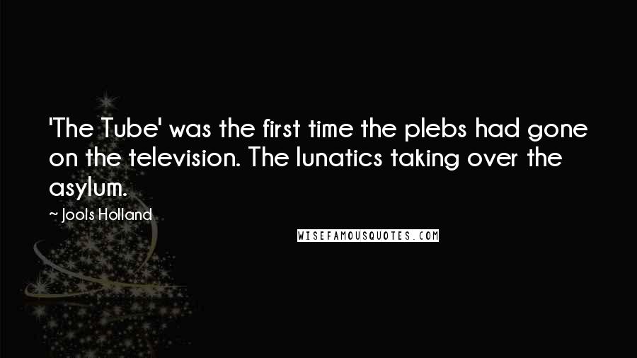 Jools Holland Quotes: 'The Tube' was the first time the plebs had gone on the television. The lunatics taking over the asylum.